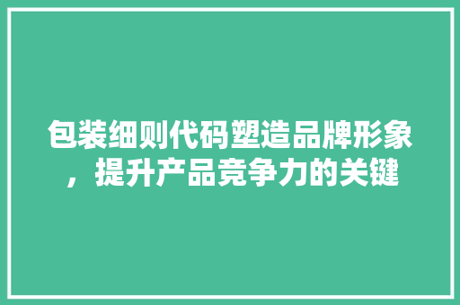 包装细则代码塑造品牌形象，提升产品竞争力的关键