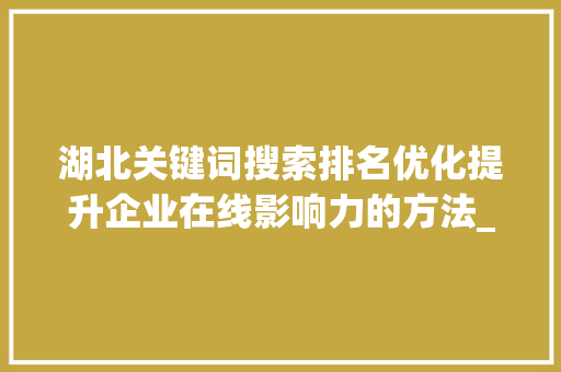 湖北关键词搜索排名优化提升企业在线影响力的方法_湖北关键词搜索排名优化