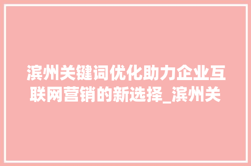 滨州关键词优化助力企业互联网营销的新选择_滨州关键词优化多少钱