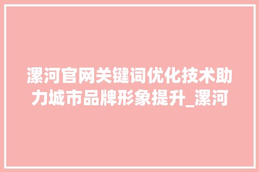 漯河官网关键词优化技术助力城市品牌形象提升_漯河官网关键词优化技术