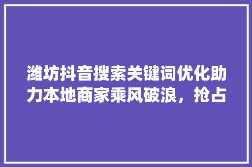 潍坊抖音搜索关键词优化助力本地商家乘风破浪，抢占流量红利_潍坊抖音搜索关键词优化