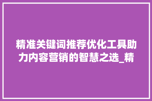 精准关键词推荐优化工具助力内容营销的智慧之选_精准关键词推荐优化工具