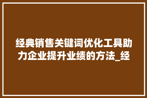 经典销售关键词优化工具助力企业提升业绩的方法_经典销售关键词优化工具