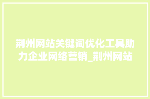 荆州网站关键词优化工具助力企业网络营销_荆州网站关键词优化工具