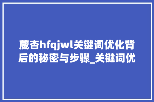 葳杏hfqjwl关键词优化背后的秘密与步骤_关键词优化排名葳杏hfqjwl
