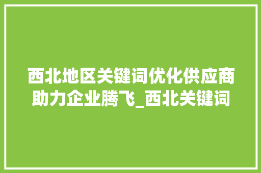 西北地区关键词优化供应商助力企业腾飞_西北关键词优化供应商