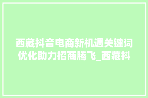 西藏抖音电商新机遇关键词优化助力招商腾飞_西藏抖音关键词优化招商