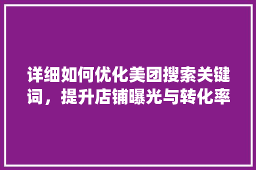 详细如何优化美团搜索关键词，提升店铺曝光与转化率_如何优化美团搜索关键词