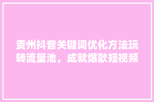 贵州抖音关键词优化方法玩转流量池，成就爆款短视频_贵州抖音关键词优化方法