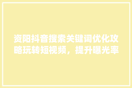 资阳抖音搜索关键词优化攻略玩转短视频，提升曝光率_资阳抖音搜索关键词优化