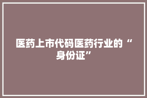 医药上市代码医药行业的“身份证”