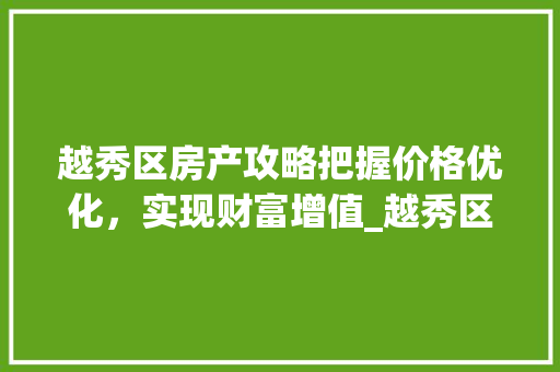 越秀区房产攻略把握价格优化，实现财富增值_越秀区关键词优化价格