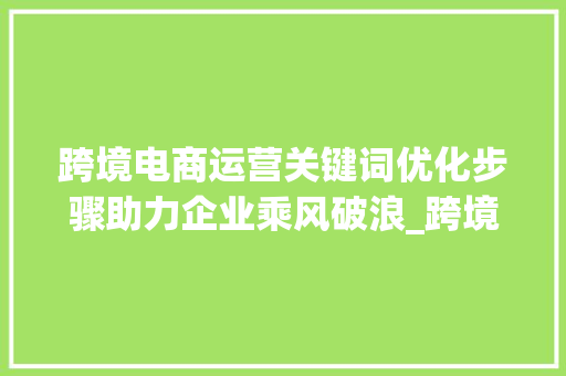跨境电商运营关键词优化步骤助力企业乘风破浪_跨境电商运营关键词优化