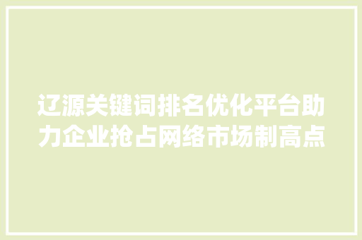 辽源关键词排名优化平台助力企业抢占网络市场制高点_辽源关键词排名优化平台