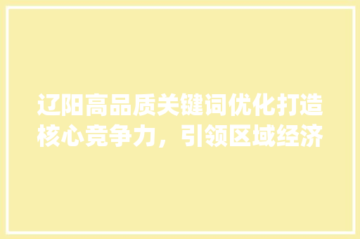 辽阳高品质关键词优化打造核心竞争力，引领区域经济发展_辽阳高品质关键词优化