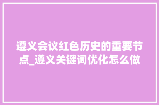 遵义会议红色历史的重要节点_遵义关键词优化怎么做