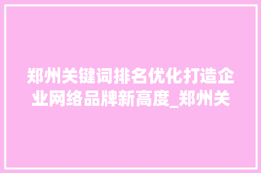 郑州关键词排名优化打造企业网络品牌新高度_郑州关键词排名优化专业