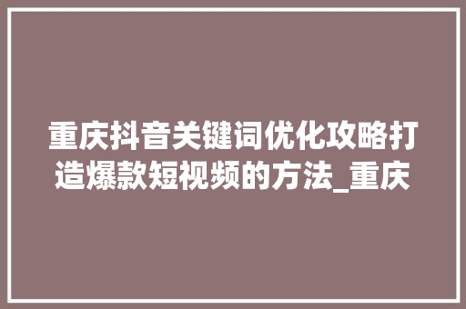 重庆抖音关键词优化攻略打造爆款短视频的方法_重庆抖音关键词优化教程