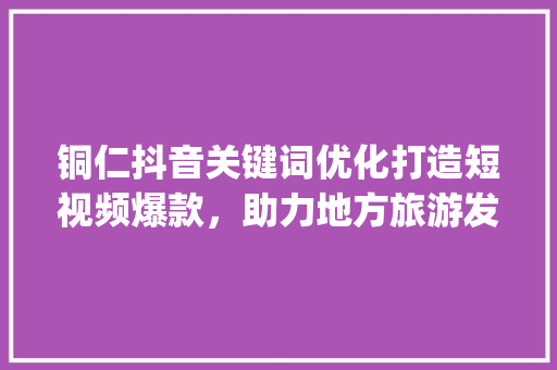铜仁抖音关键词优化打造短视频爆款，助力地方旅游发展_铜仁抖音关键词优化搜索