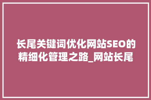 长尾关键词优化网站SEO的精细化管理之路_网站长尾关键词如何优化