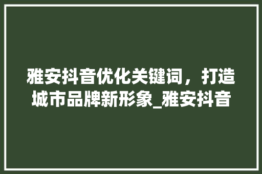 雅安抖音优化关键词，打造城市品牌新形象_雅安抖音优化关键词