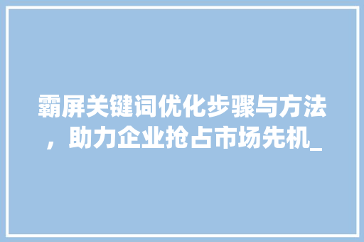 霸屏关键词优化步骤与方法，助力企业抢占市场先机_霸屏关键词优化分析