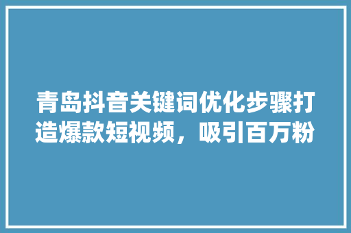 青岛抖音关键词优化步骤打造爆款短视频，吸引百万粉丝_青岛抖音关键词优化方式