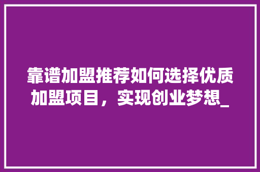 靠谱加盟推荐如何选择优质加盟项目，实现创业梦想_靠谱关键词优化加盟推荐