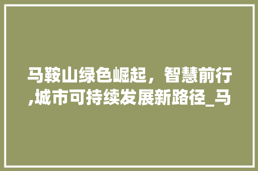 马鞍山绿色崛起，智慧前行,城市可持续发展新路径_马鞍山文章关键词优化