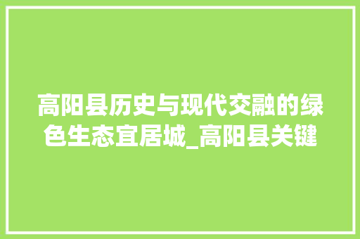高阳县历史与现代交融的绿色生态宜居城_高阳县关键词优化推荐