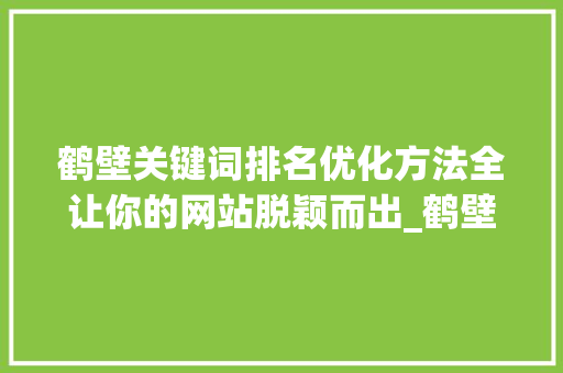 鹤壁关键词排名优化方法全让你的网站脱颖而出_鹤壁关键词排名优化方法