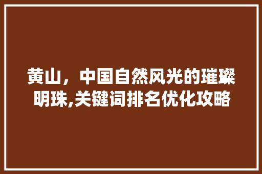 黄山，中国自然风光的璀璨明珠,关键词排名优化攻略_黄山首页关键词排名优化