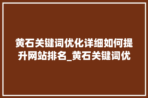黄石关键词优化详细如何提升网站排名_黄石关键词优化哪里做