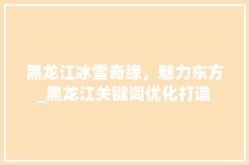 黑龙江冰雪奇缘，魅力东方_黑龙江关键词优化打造