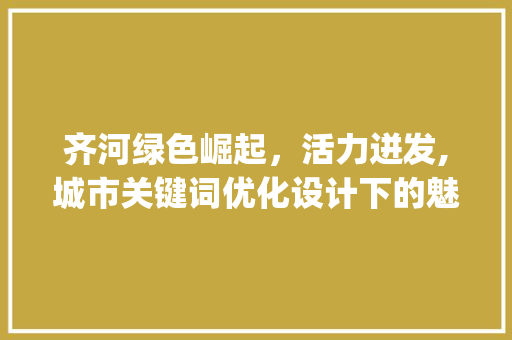 齐河绿色崛起，活力迸发,城市关键词优化设计下的魅力之城_齐河网站关键词优化设计