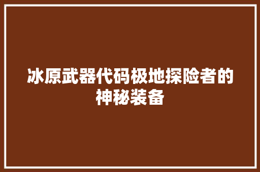 冰原武器代码极地探险者的神秘装备  第1张