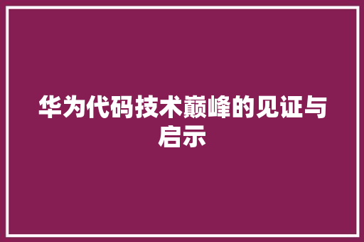 华为代码技术巅峰的见证与启示