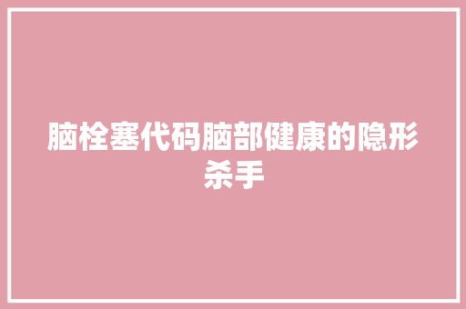 脑栓塞代码脑部健康的隐形杀手