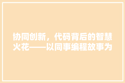 协同创新，代码背后的智慧火花——以同事编程故事为例