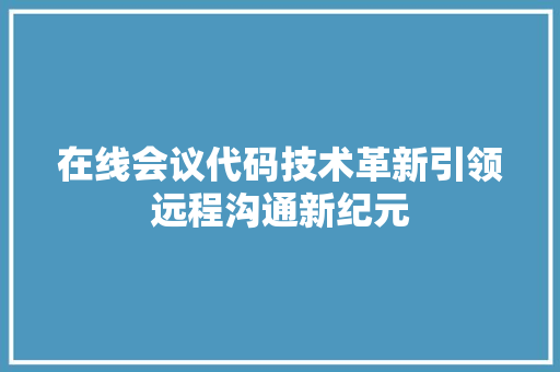 在线会议代码技术革新引领远程沟通新纪元