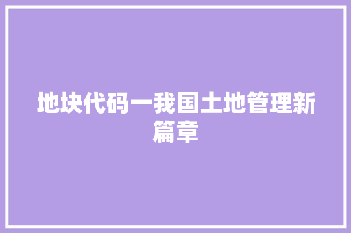 地块代码一我国土地管理新篇章