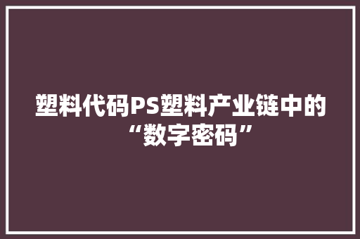 塑料代码PS塑料产业链中的“数字密码”