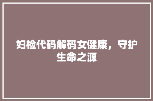 妇检代码解码女健康，守护生命之源