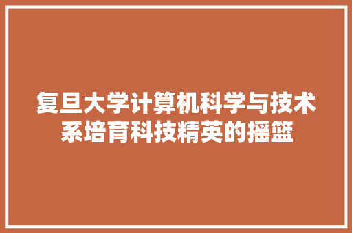复旦大学计算机科学与技术系培育科技精英的摇篮