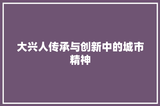 大兴人传承与创新中的城市精神