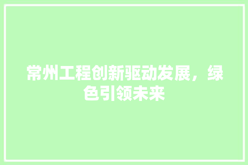 常州工程创新驱动发展，绿色引领未来