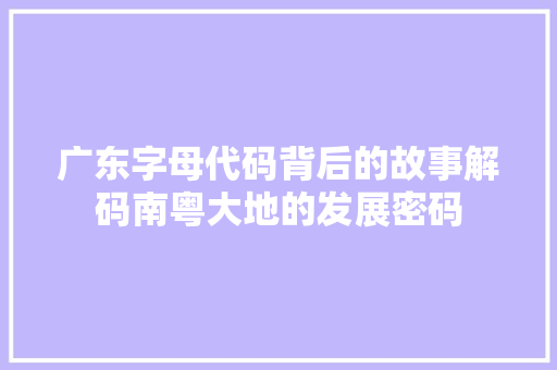 广东字母代码背后的故事解码南粤大地的发展密码