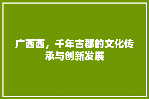 广西西，千年古郡的文化传承与创新发展