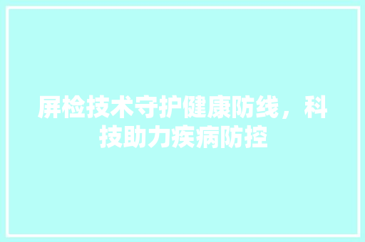 屏检技术守护健康防线，科技助力疾病防控