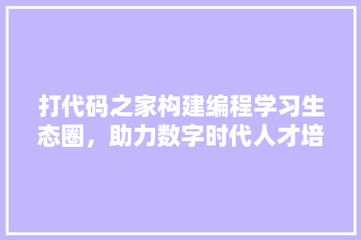 打代码之家构建编程学习生态圈，助力数字时代人才培养